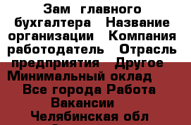 Зам. главного бухгалтера › Название организации ­ Компания-работодатель › Отрасль предприятия ­ Другое › Минимальный оклад ­ 1 - Все города Работа » Вакансии   . Челябинская обл.,Снежинск г.